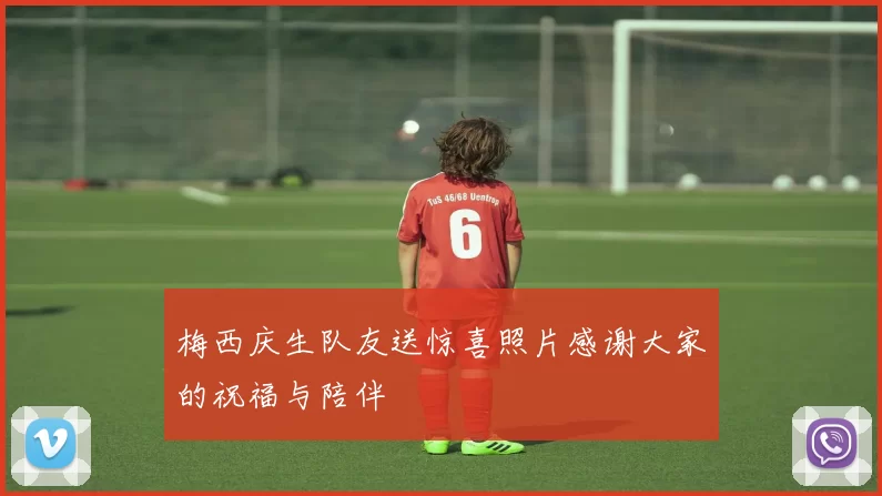 梅西庆生队友送惊喜照片感谢大家的祝福与陪伴